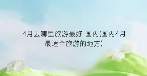4月去哪里旅游最好 国内(国内4月最适合旅游的地方)
